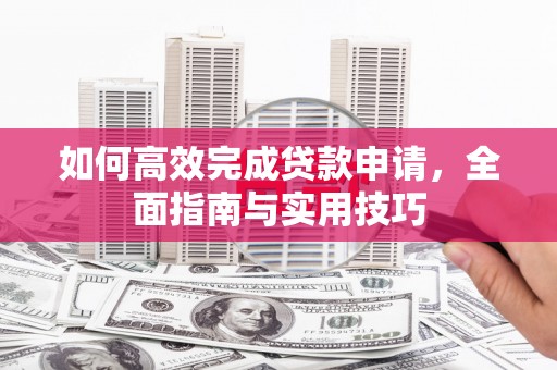 大岭山如何高效完成贷款申请，全面指南与实用技巧