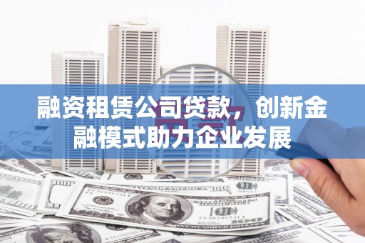 大岭山融资租赁公司贷款，创新金融模式助力企业发展