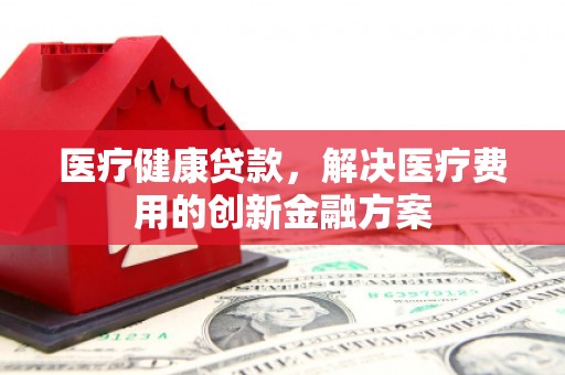 大岭山医疗健康贷款，解决医疗费用的创新金融方案