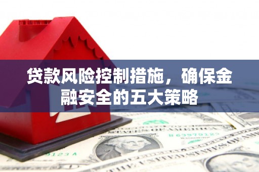 大岭山贷款风险控制措施，确保金融安全的五大策略
