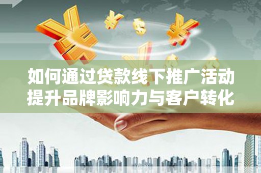 大岭山如何通过贷款线下推广活动提升品牌影响力与客户转化率
