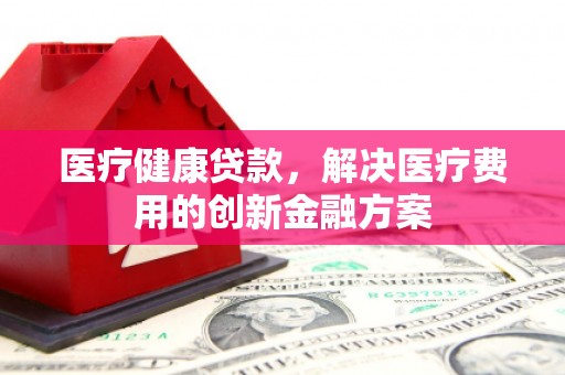 大岭山医疗健康贷款，解决医疗费用的创新金融方案