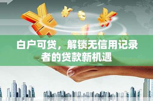 大岭山白户可贷，解锁无信用记录者的贷款新机遇