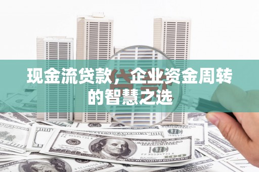 大岭山现金流贷款，企业资金周转的智慧之选