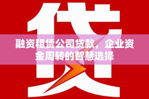 大岭山融资租赁公司贷款，企业资金周转的智慧选择