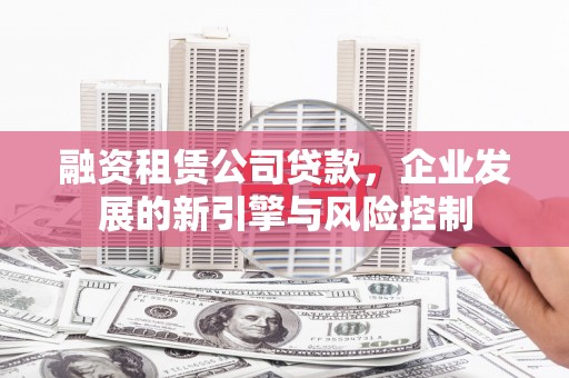 大岭山融资租赁公司贷款，企业发展的新引擎与风险控制
