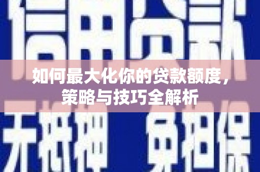 大岭山如何最大化你的贷款额度，策略与技巧全解析