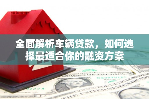 大岭山全面解析车辆贷款，如何选择最适合你的融资方案