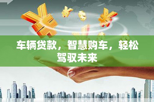 大岭山车辆贷款，智慧购车，轻松驾驭未来