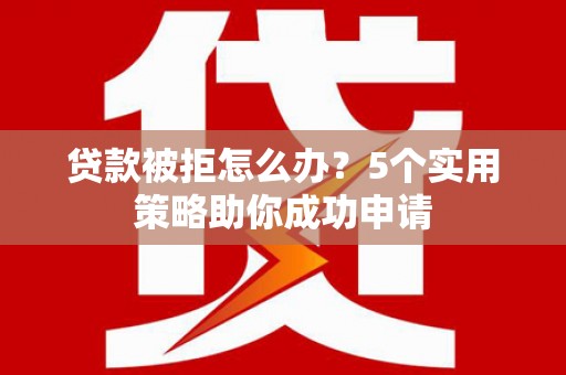 大岭山贷款被拒怎么办？5个实用策略助你成功申请