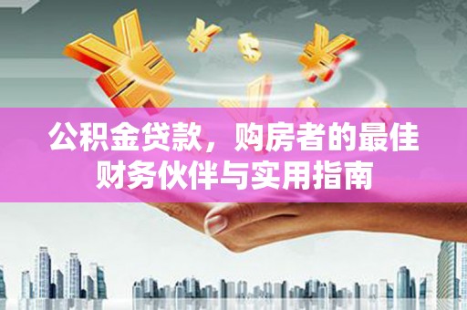 大岭山公积金贷款，购房者的最佳财务伙伴与实用指南