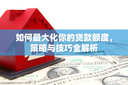 大岭山如何最大化你的贷款额度，策略与技巧全解析