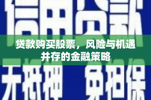 大岭山贷款购买股票，风险与机遇并存的金融策略