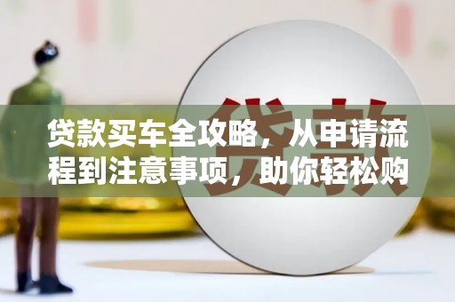 大岭山贷款买车全攻略，从申请流程到注意事项，助你轻松购车